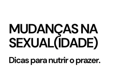 Mudanças na sexualidade: 6 dicas para nutrir o prazer com tempo.